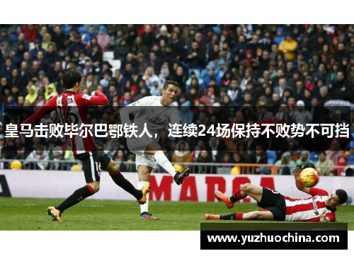 皇马击败毕尔巴鄂铁人，连续24场保持不败势不可挡