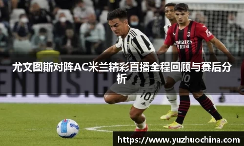 尤文图斯对阵AC米兰精彩直播全程回顾与赛后分析