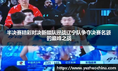 半决赛精彩对决新疆队迎战辽宁队争夺决赛名额的巅峰之战