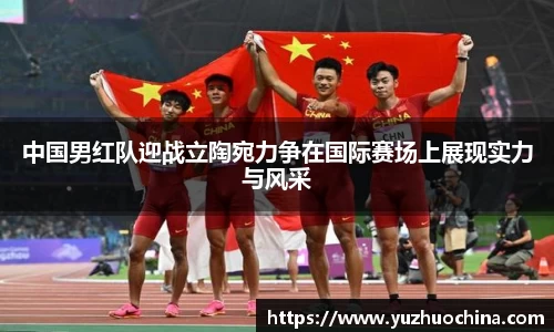中国男红队迎战立陶宛力争在国际赛场上展现实力与风采