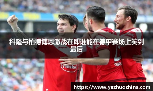 科隆与柏德博恩激战在即谁能在德甲赛场上笑到最后