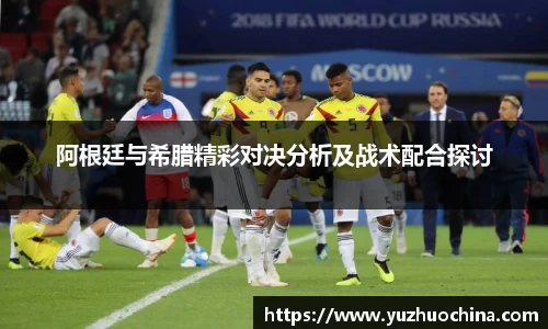阿根廷与希腊精彩对决分析及战术配合探讨
