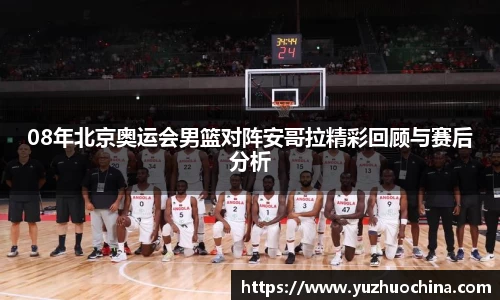 08年北京奥运会男篮对阵安哥拉精彩回顾与赛后分析