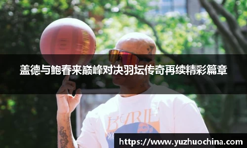 盖德与鲍春来巅峰对决羽坛传奇再续精彩篇章