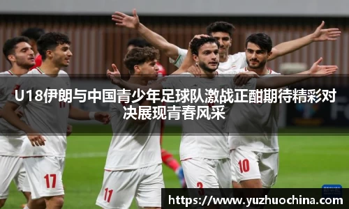U18伊朗与中国青少年足球队激战正酣期待精彩对决展现青春风采