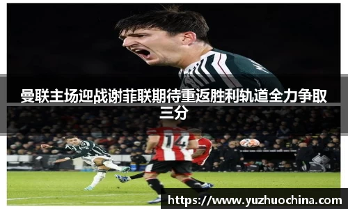 曼联主场迎战谢菲联期待重返胜利轨道全力争取三分