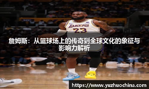 詹姆斯：从篮球场上的传奇到全球文化的象征与影响力解析