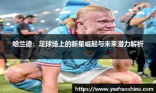 哈兰德：足球场上的新星崛起与未来潜力解析