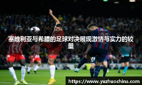 塞维利亚与希腊的足球对决展现激情与实力的较量