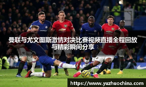 曼联与尤文图斯激情对决比赛视频直播全程回放与精彩瞬间分享